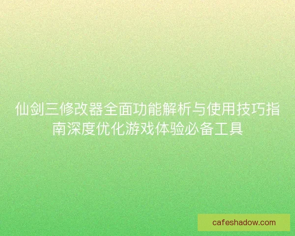 仙剑三修改器全面功能解析与使用技巧指南深度优化游戏体验必备工具