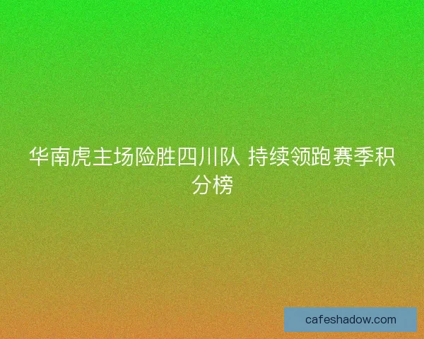 华南虎主场险胜四川队 持续领跑赛季积分榜