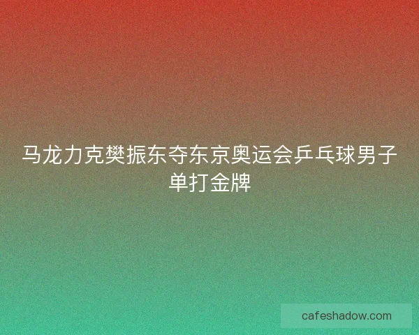 马龙力克樊振东夺东京奥运会乒乓球男子单打金牌