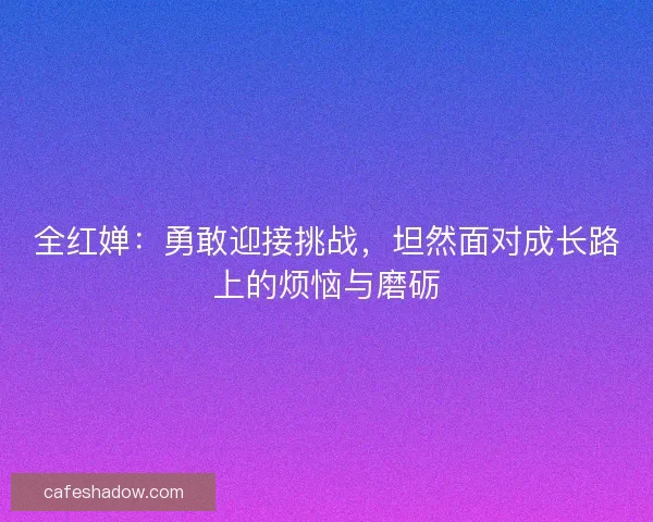 全红婵：勇敢迎接挑战，坦然面对成长路上的烦恼与磨砺
